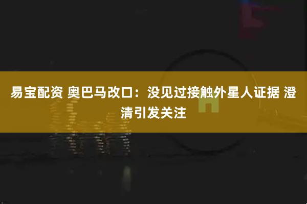 易宝配资 奥巴马改口：没见过接触外星人证据 澄清引发关注