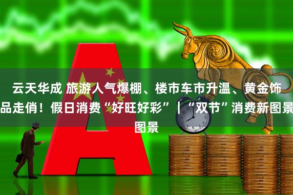 云天华成 旅游人气爆棚、楼市车市升温、黄金饰品走俏!假日消费“好旺好彩”|“双节”消费新图景