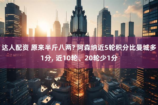 达人配资 原来半斤八两? 阿森纳近5轮积分比曼城多1分, 近10轮、20轮少1分