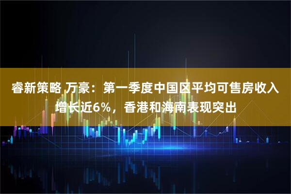 睿新策略 万豪：第一季度中国区平均可售房收入增长近6%，香港和海南表现突出