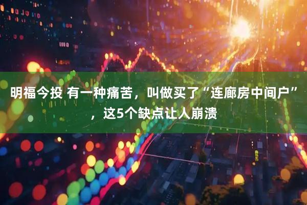 明福今投 有一种痛苦，叫做买了“连廊房中间户”，这5个缺点让人崩溃