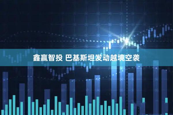 鑫赢智投 巴基斯坦发动越境空袭
