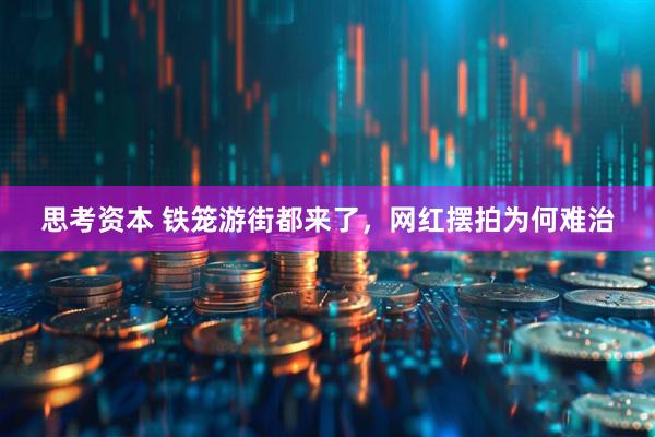 思考资本 铁笼游街都来了，网红摆拍为何难治
