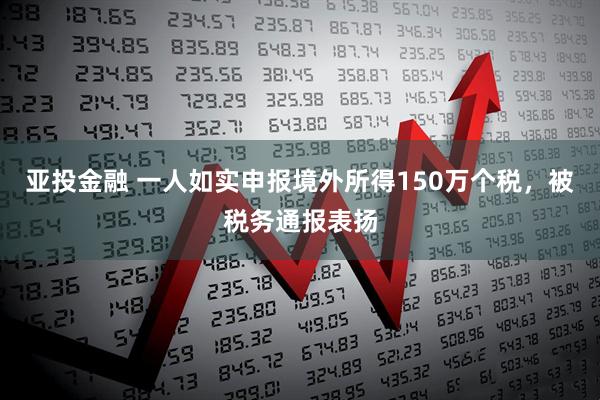 亚投金融 一人如实申报境外所得150万个税，被税务通报表扬